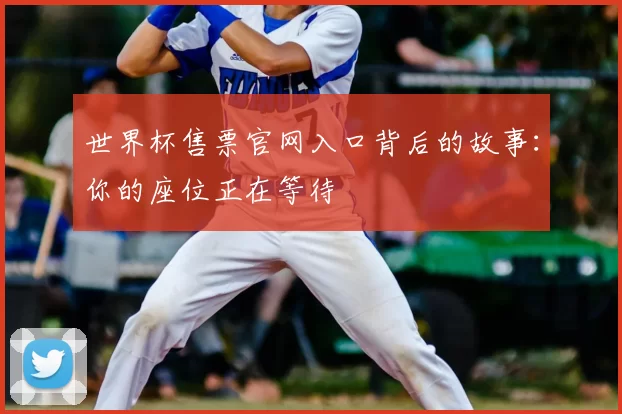 世界杯售票官网入口背后的故事：你的座位正在等待