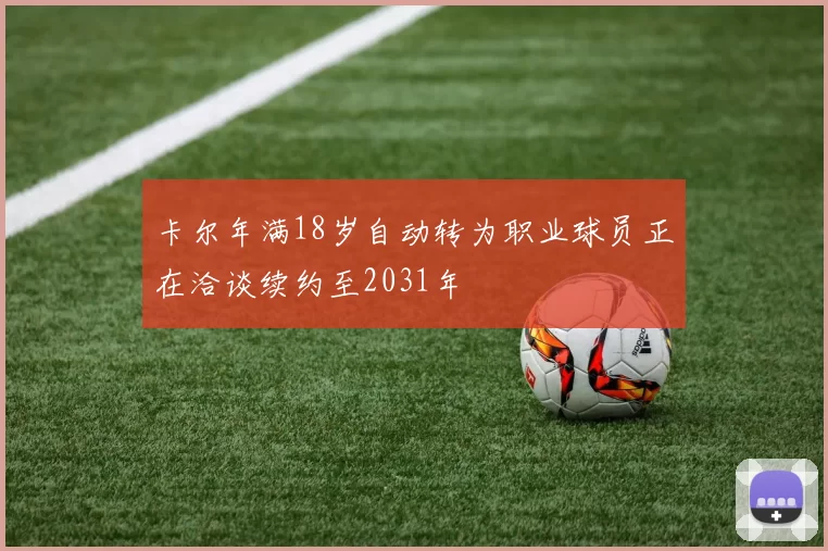 卡尔年满18岁自动转为职业球员正在洽谈续约至2031年