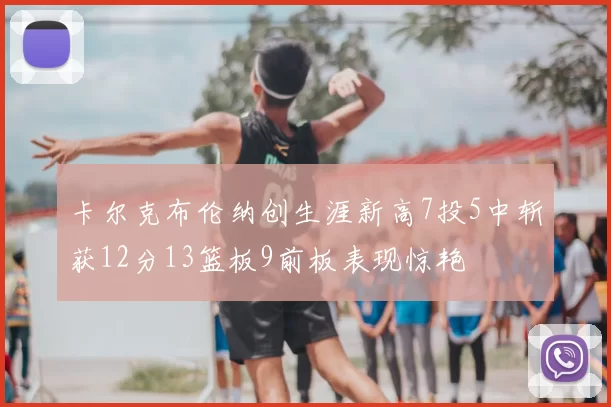 卡尔克布伦纳创生涯新高7投5中斩获12分13篮板9前板表现惊艳