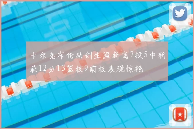 卡尔克布伦纳创生涯新高7投5中斩获12分13篮板9前板表现惊艳
