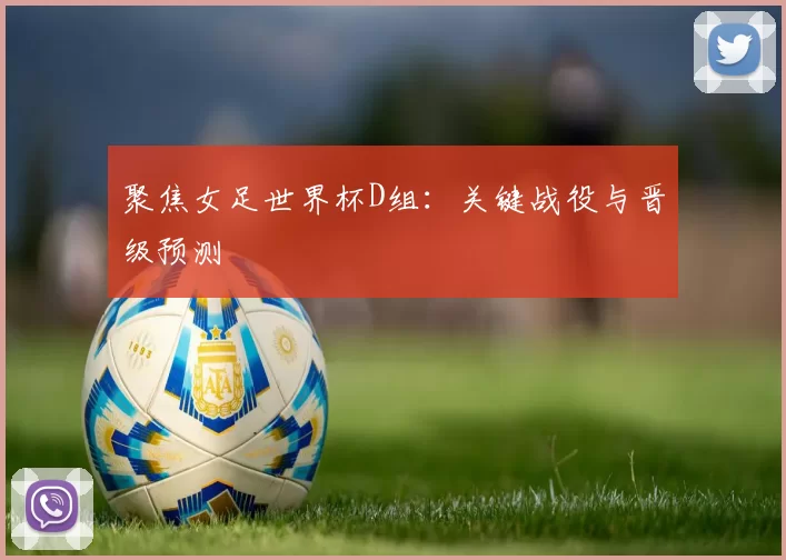 聚焦女足世界杯D组：关键战役与晋级预测