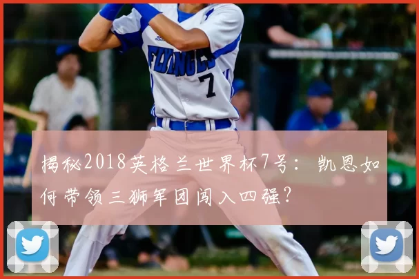 揭秘2018英格兰世界杯7号：凯恩如何带领三狮军团闯入四强？