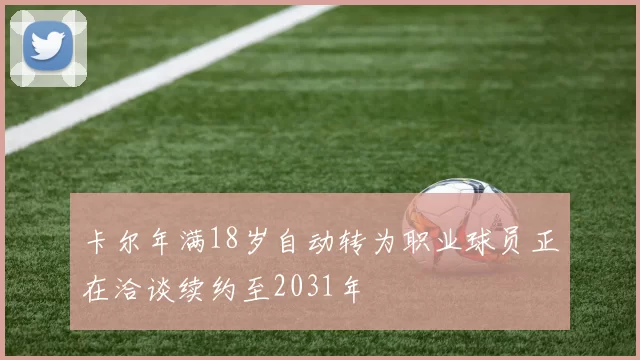 卡尔年满18岁自动转为职业球员正在洽谈续约至2031年
