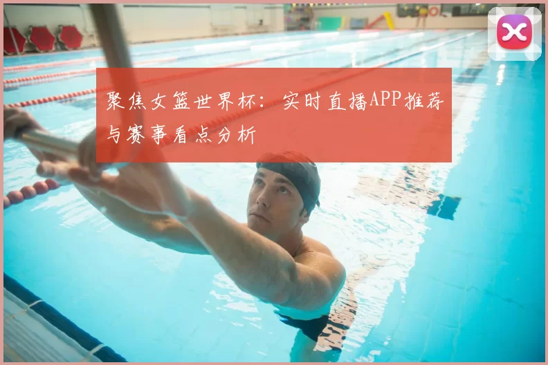 聚焦女篮世界杯：实时直播APP推荐与赛事看点分析