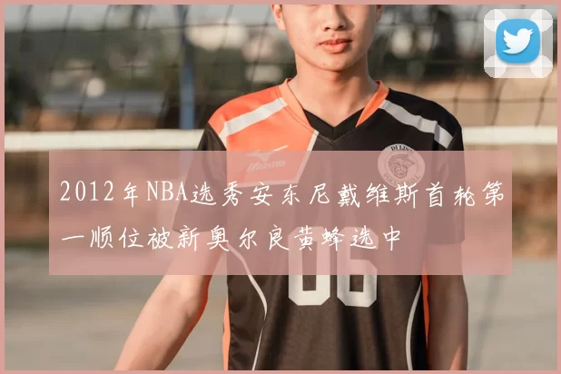 2012年NBA选秀安东尼戴维斯首轮第一顺位被新奥尔良黄蜂选中