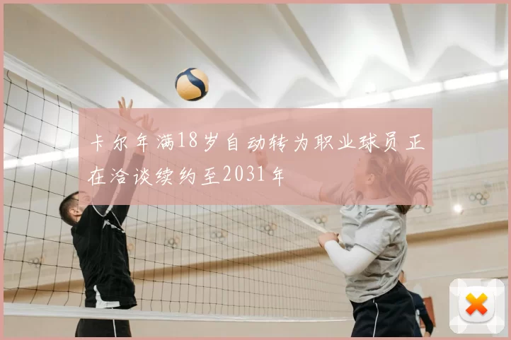 卡尔年满18岁自动转为职业球员正在洽谈续约至2031年
