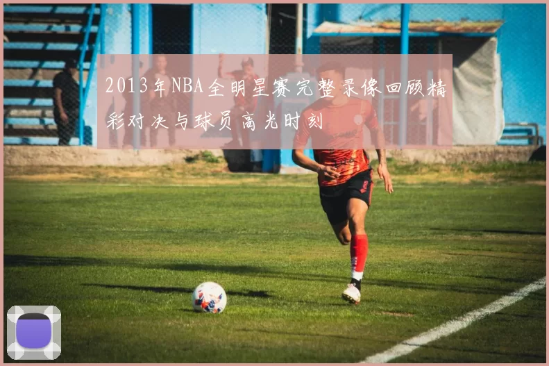 2013年NBA全明星赛完整录像回顾精彩对决与球员高光时刻