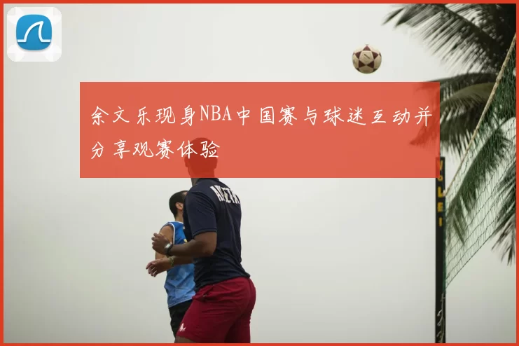 余文乐现身NBA中国赛与球迷互动并分享观赛体验