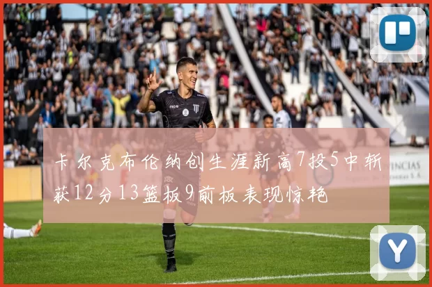 卡尔克布伦纳创生涯新高7投5中斩获12分13篮板9前板表现惊艳