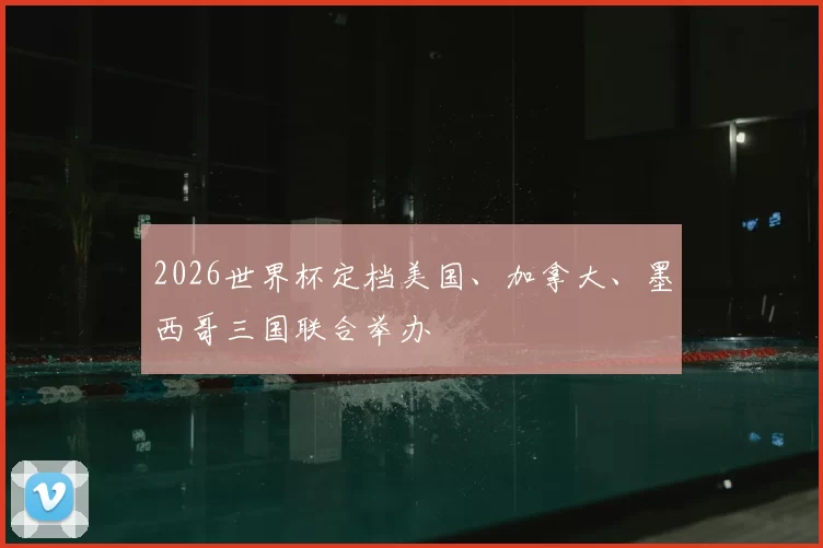 2026世界杯定档美国、加拿大、墨西哥三国联合举办