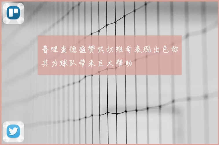 普理查德盛赞武切维奇表现出色称其为球队带来巨大帮助