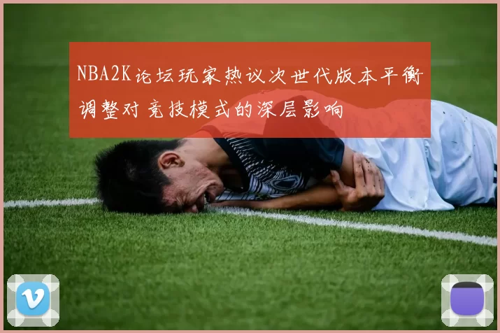 NBA2K论坛玩家热议次世代版本平衡调整对竞技模式的深层影响
