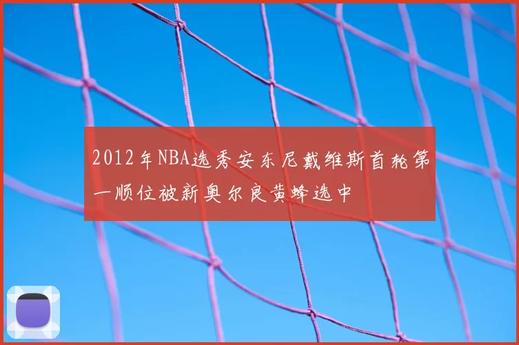 2012年NBA选秀安东尼戴维斯首轮第一顺位被新奥尔良黄蜂选中