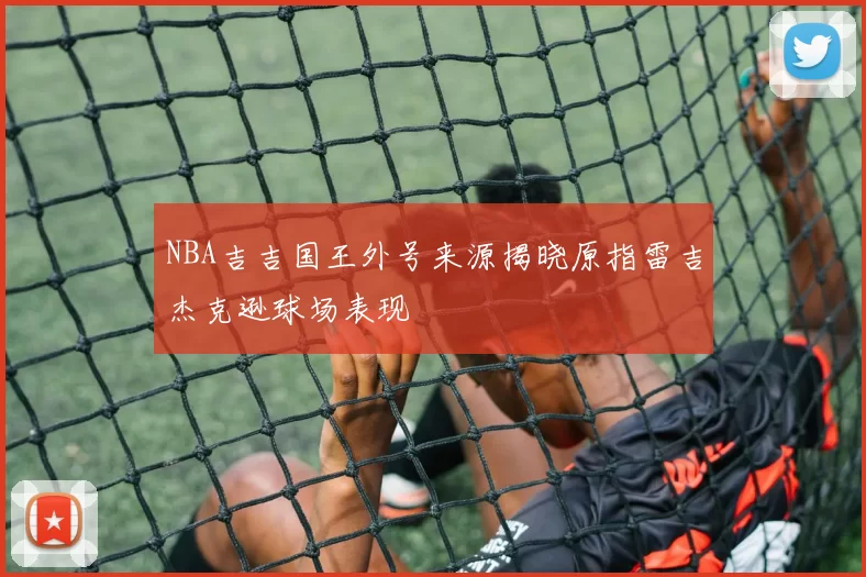NBA吉吉国王外号来源揭晓原指雷吉杰克逊球场表现