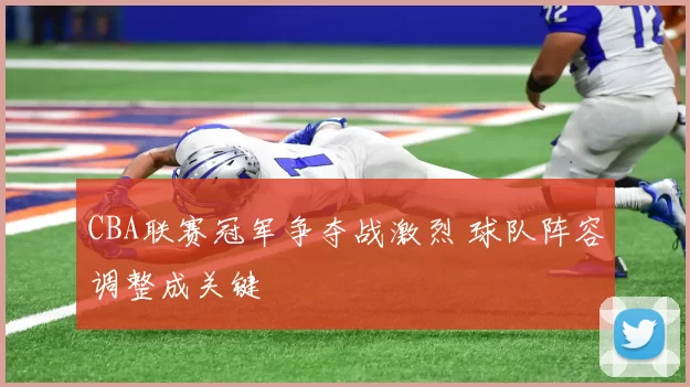 CBA联赛冠军争夺战激烈 球队阵容调整成关键