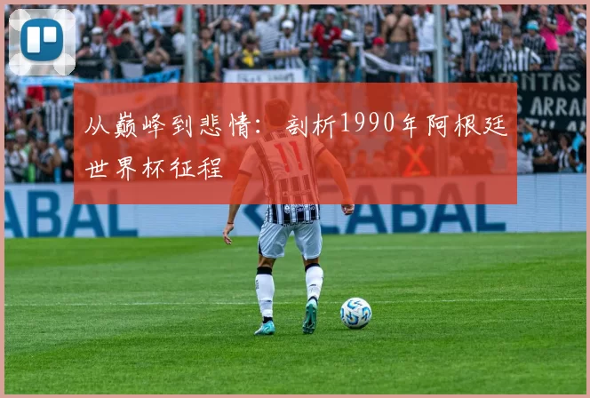 从巅峰到悲情：剖析1990年阿根廷世界杯征程