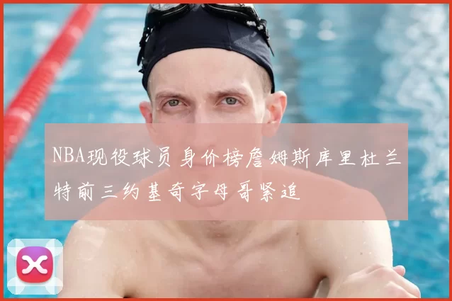 NBA现役球员身价榜詹姆斯库里杜兰特前三约基奇字母哥紧追