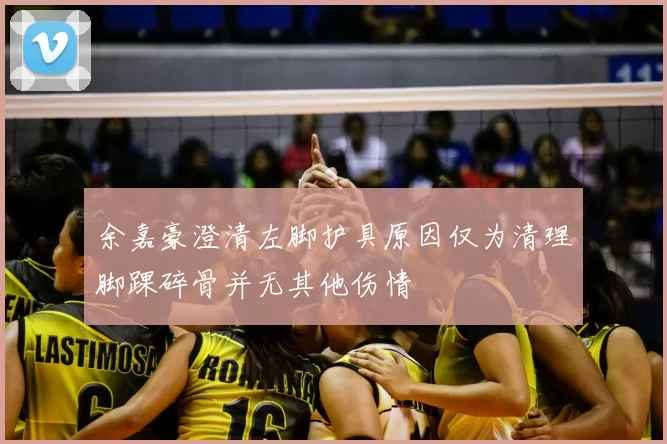 余嘉豪澄清左脚护具原因仅为清理脚踝碎骨并无其他伤情