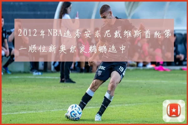 2012年NBA选秀安东尼戴维斯首轮第一顺位新奥尔良鹈鹕选中