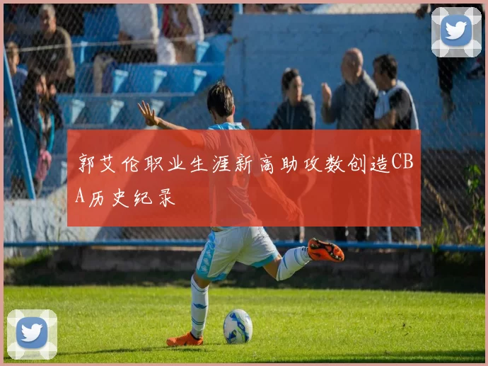 郭艾伦职业生涯新高助攻数创造CBA历史纪录