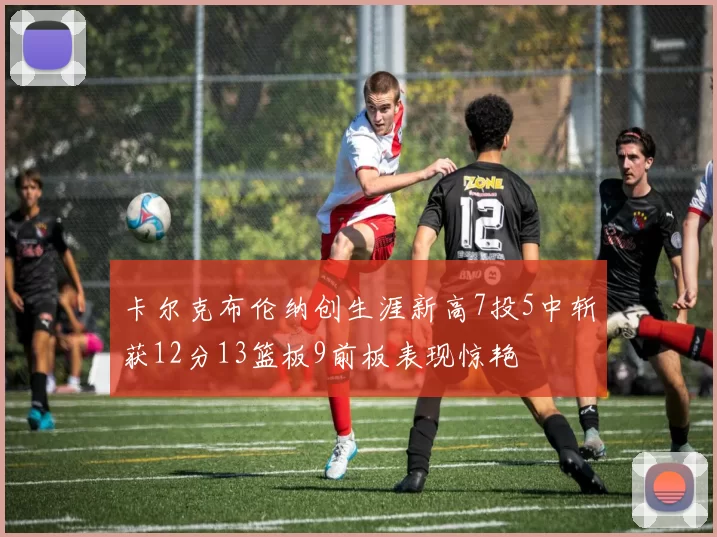 卡尔克布伦纳创生涯新高7投5中斩获12分13篮板9前板表现惊艳