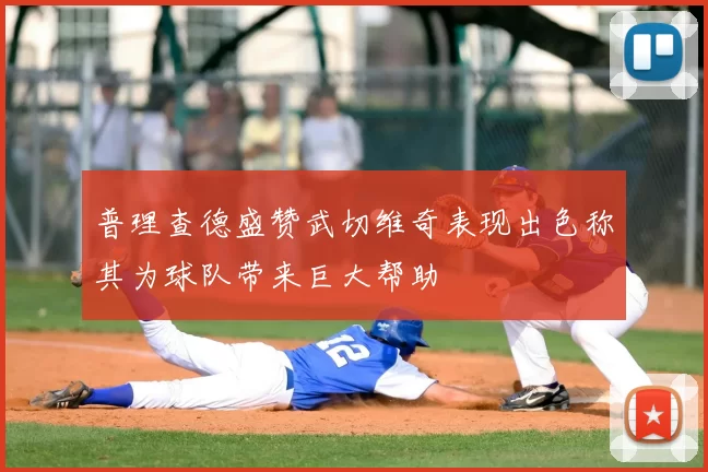 普理查德盛赞武切维奇表现出色称其为球队带来巨大帮助