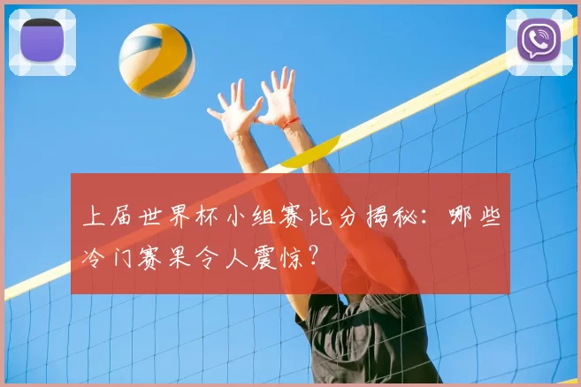 上届世界杯小组赛比分揭秘：哪些冷门赛果令人震惊？