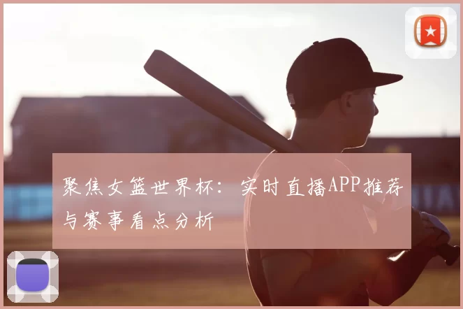 聚焦女篮世界杯：实时直播APP推荐与赛事看点分析