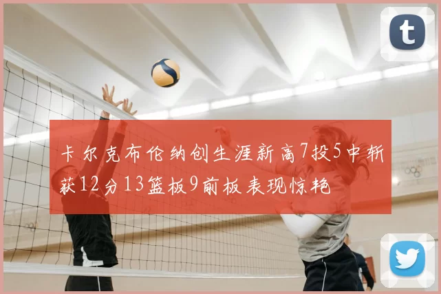 卡尔克布伦纳创生涯新高7投5中斩获12分13篮板9前板表现惊艳