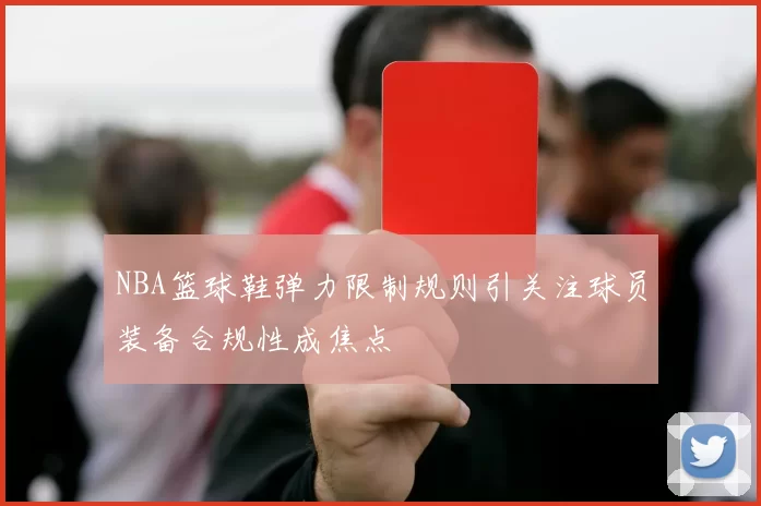 NBA篮球鞋弹力限制规则引关注球员装备合规性成焦点