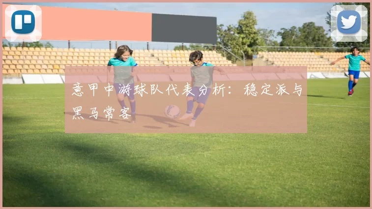 意甲中游球队代表分析：稳定派与黑马常客