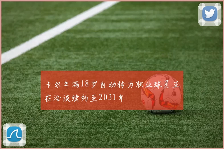 卡尔年满18岁自动转为职业球员正在洽谈续约至2031年