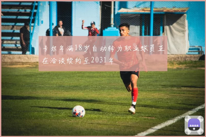 卡尔年满18岁自动转为职业球员正在洽谈续约至2031年