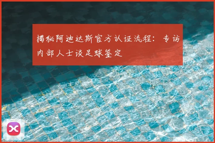 揭秘阿迪达斯官方认证流程：专访内部人士谈足球鉴定