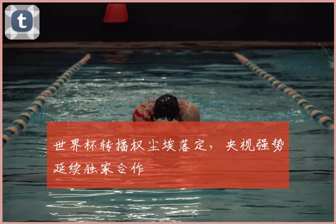世界杯转播权尘埃落定，央视强势延续独家合作