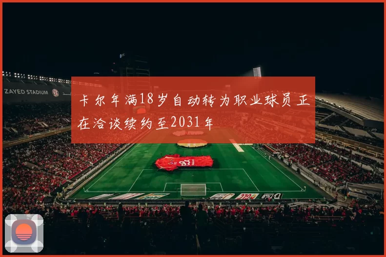 卡尔年满18岁自动转为职业球员正在洽谈续约至2031年