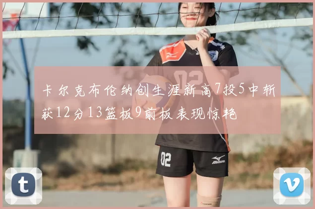 卡尔克布伦纳创生涯新高7投5中斩获12分13篮板9前板表现惊艳