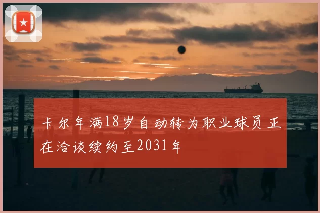 卡尔年满18岁自动转为职业球员正在洽谈续约至2031年