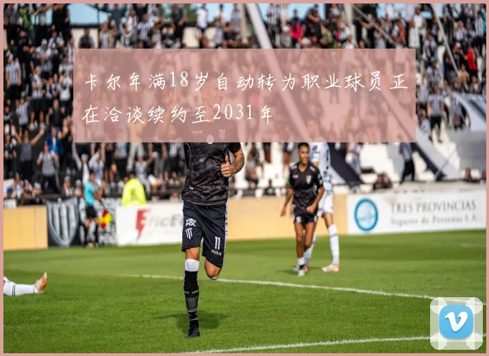 卡尔年满18岁自动转为职业球员正在洽谈续约至2031年