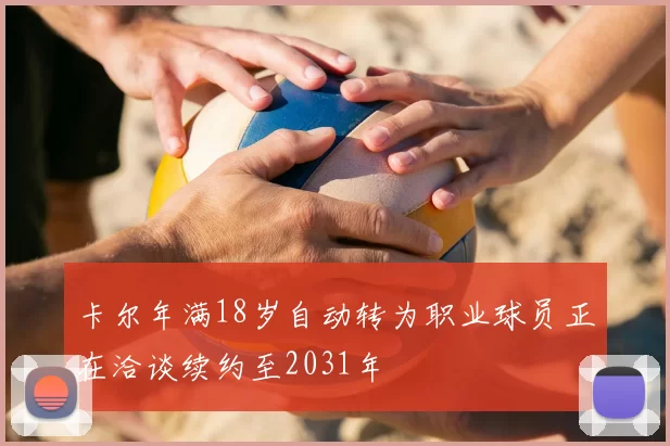 卡尔年满18岁自动转为职业球员正在洽谈续约至2031年