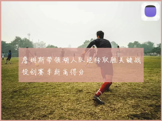 詹姆斯带领湖人队逆转取胜关键战役创赛季新高得分