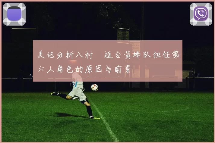 美记分析八村塁适合黄蜂队担任第六人角色的原因与前景