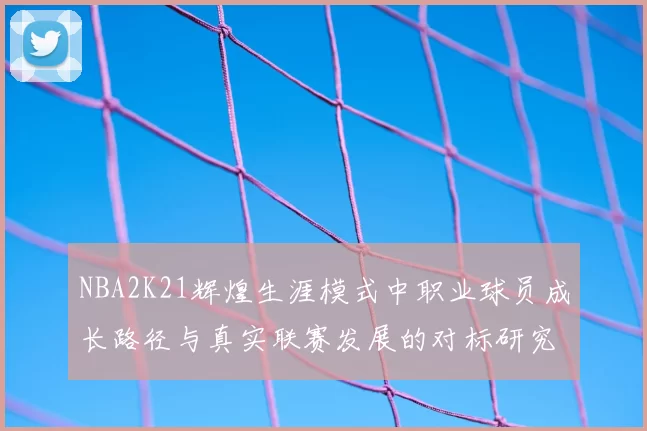 NBA2K21辉煌生涯模式中职业球员成长路径与真实联赛发展的对标研究