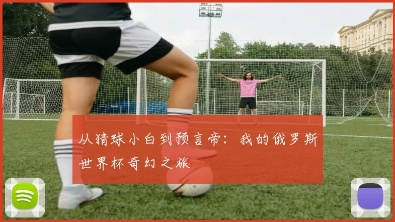 从猜球小白到预言帝：我的俄罗斯世界杯奇幻之旅