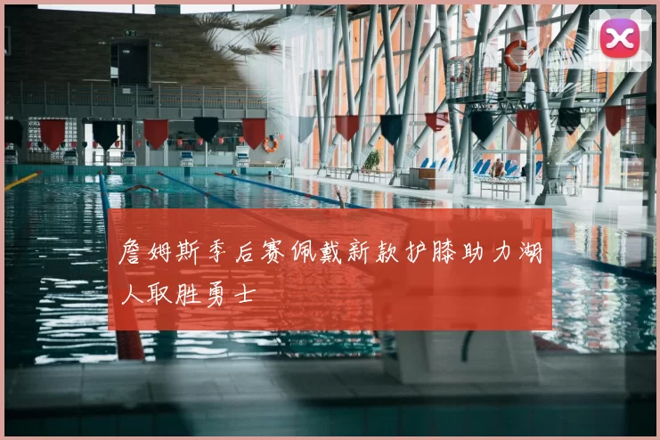 詹姆斯季后赛佩戴新款护膝助力湖人取胜勇士