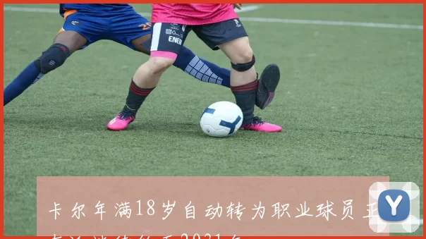 卡尔年满18岁自动转为职业球员正在洽谈续约至2031年