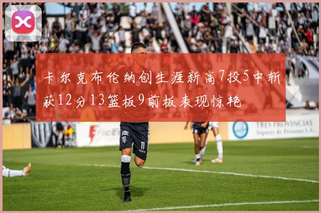 卡尔克布伦纳创生涯新高7投5中斩获12分13篮板9前板表现惊艳