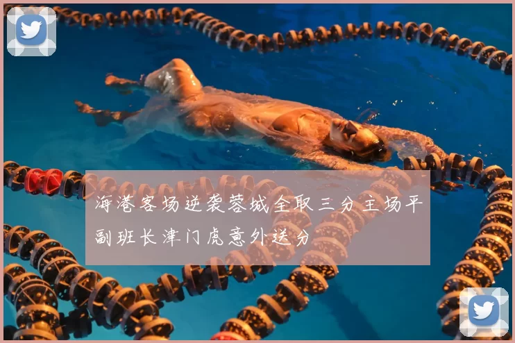海港客场逆袭蓉城全取三分主场平副班长津门虎意外送分