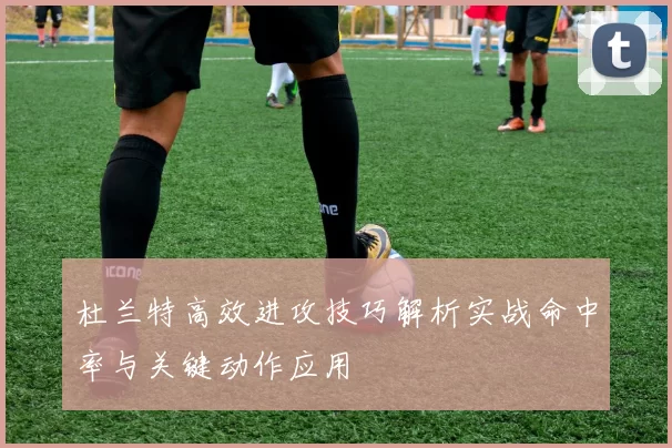 杜兰特高效进攻技巧解析实战命中率与关键动作应用