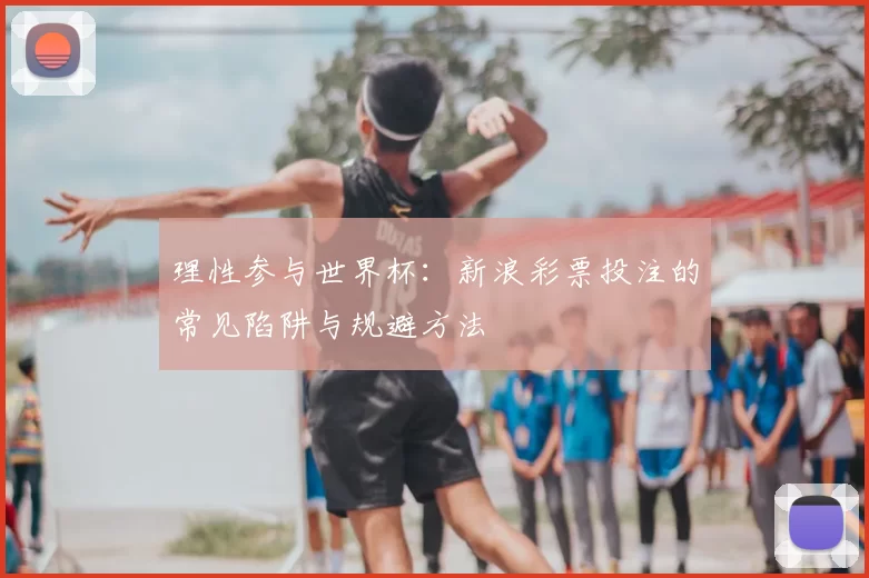 理性参与世界杯:新浪彩票投注的常见陷阱与规避方法